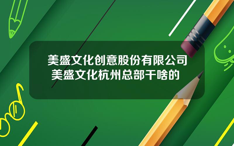 美盛文化创意股份有限公司 美盛文化杭州总部干啥的